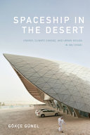 Spaceship in the desert : energy, climate change, and urban design in Abu Dhabi / Gökçe Günel.