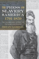 The press and slavery in America, 1791-1859 : the melancholy effect of popular excitement / Brian Gabrial.