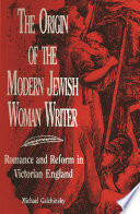 The origin of the modern jewish woman writer : romance and reform in Victorian England / Michael Galchinsky.