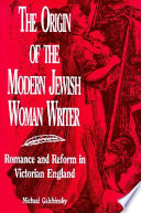 The origin of the modern Jewish woman writer : romance and reform in Victorian England / Michael Galchinsky.