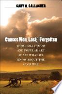 Causes won, lost, and forgotten : how Hollywood & popular art shape what we know about the Civil War / Gary W. Gallagher.