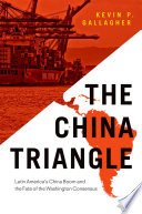 The China triangle : Latin America's China boom and the fate of the Washington consensus / Kevin P. Gallagher.