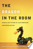 The dragon in the room : China and the future of Latin American industrialization / Kevin P. Gallagher and Roberto Porzecanski.