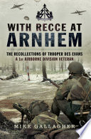 With Recce at Arnhem : the recollections of Trooper Des Evans - a 1st Airborne Division Veteran / Mike Gallagher.