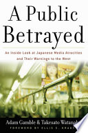 A public betrayed : an inside look at Japanese media atrocities and their warnings to the West /