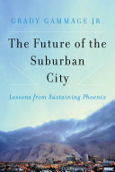 The future of the suburban city : lessons from sustaining Phoenix / Grady Gammage Jr.