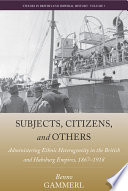 Subjects, citizens and others : administrating ethnic heterogeneity in the British and Habsburg Empires, 1867-1918 /