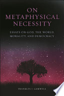 On metaphysical necessity : essays on God, the world, morality, and democracy /