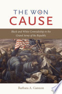 The won cause : black and white comradeship in the Grand Army of the Republic /