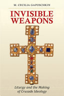 Invisible weapons : liturgy and the making of crusade ideology / M. Cecilia Gaposchkin.