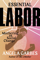 Essential labor : mothering as social change / Angela Garbes.