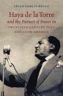 Haya de la Torre and the pursuit of power in twentieth-century Peru and Latin America / Iñigo García-Bryce.