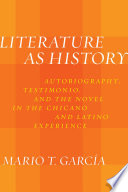 Literature as history : autobiography, testimonio, and the novel in the Chicano and Latino experience / Mario T. Garcia.