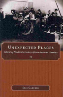 Unexpected places : relocating nineteenth-century African American literature / Eric Gardner.