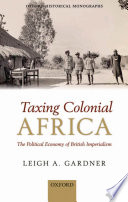 Taxing colonial Africa : the political economy of British imperialism / Leigh A. Gardner.