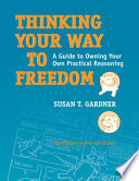 Thinking your way to freedom : a guide to owning your own practical reasoning / Susan T. Gardner ; illustrations by Dirk van Stralen.