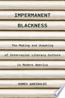 Impermanent blackness : the making and unmaking of interracial literary culture in modern America / Korey Garibaldi.