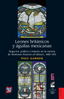 Leones britanicos y aguilas mexicanas : negocios, politica e imperio en la carrera de Weetman Pearson en Mexico, 1889-1919 / Paul Garner.