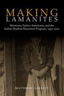 Making Lamanites : Mormons, Native Americans, and the Indian Student Placement Program, 1947-2000 / Matthew Garrett.