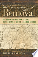 The legal ideology of removal the southern judiciary and the sovereignty of Native American nations / Tim Alan Garrison.