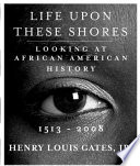 Life upon these shores : looking at African American history, 1513-2008 /