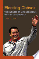 Electing Chavez : the business of anti-neoliberal politics in Venezuela /