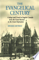 The evangelical century : college and creed in English Canada from the Great Revival to the Great Depression / Michael Gauvreau.