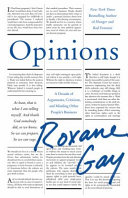 Opinions : a decade of arguments, criticism, and minding other people's business / Roxane Gay.