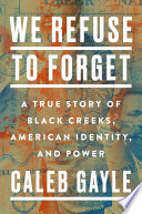 We refuse to forget : a true story of Black Creeks, American identity, and power /