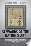 Stewards of the nation's art : contested cultural authority, 1890-1939 / Andrea Geddes Poole.