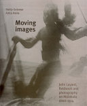 Moving images : John Layard, fieldwork and photography on Malakula since 1914 / Haidy Geismar and Anita Herle ; with contributions by Kirk Huffman and John Layard.