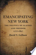 Emancipating New York : the politics of slavery and freedom, 1777-1827 / David N. Gellman.