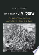 Death blow to Jim Crow the National Negro Congress and the rise of militant civil rights / Erik S. Gellman.