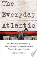 The everyday Atlantic : time, knowledge, and subjectivity in the twentieth-century Iberian and Latin American newspaper chronicle / Tania Gentic.