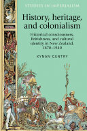 History, heritage, and colonialism : historical consciousness, Britishness, and cultural identity in New Zealand, 1870-1940 / Kynan Gentry.