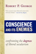 Conscience and its enemies : confronting the dogmas of liberal secularism / Robert P. George.