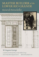 Master Builder of the Lower Rio Grande Heinrich Portscheller / W. Eugene George ; compiled and edited by Mary Carolyn Hollers George ; foreword by Maria Eugenia Guerra ; afterword by Stephen Fox.
