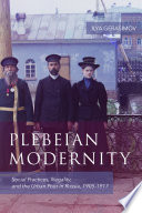 Plebeian modernity : social practices, illegality, and the urban poor in Russia, 1906-1916 / Ilya Gerasimov.