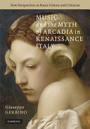 Music and the myth of Arcadia in Renaissance Italy / Giuseppe Gerbino.