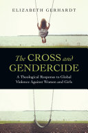 The cross and gendercide : a theological response to global violence against women and girls / Elizabeth Gerhardt ; cover design Cindy Kiple ; interior design Beth Hagenberg.