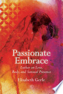 Passionate embrace : Luther on love, body and sensual Presence / Elisabeth Gerle.