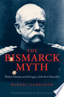 The Bismarck myth : Weimar Germany and the legacy of the Iron Chancellor /