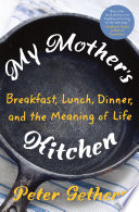 My mother's kitchen : breakfast, lunch, dinner, and the meaning of life / Peter Gethers.