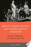 Brecht, Turkish theater, and Turkish-German literature : reception, adaptation, and innovation after 1960 / Ela E. Gezen.