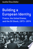 Building a European identity : France, the United States, and the oil shock, 1973-1974 / Aurélie Élisa Gfeller.