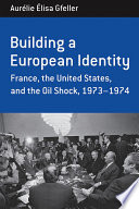 Building a European identity : France, the United States, and the oil shock, 1973-1974 / Aurélie Élisa Gfeller.