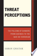 Threat perceptions : the policing of dangers from eugenics to the war on terrorism /