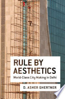 Rule by aesthetics : world-class city making in Delhi / D. Asher Ghertner.