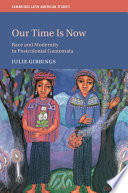 Our time is now : race and modernity in postcolonial Guatemala /