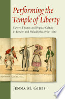 Performing the temple of liberty : slavery, theater, and popular culture in London and Philadelphia, 1760-1850 / Jenna M. Gibbs.